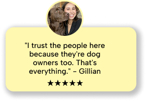 Gillian: I trust the people here because they're dog owners too. That's everything. Five stars.
