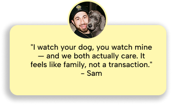 Sam: I watch your dog, you watch mine and we both actually care. It feels like family, not a transaction. Five stars.